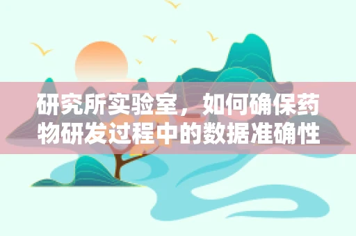研究所实验室，如何确保药物研发过程中的数据准确性与可靠性？