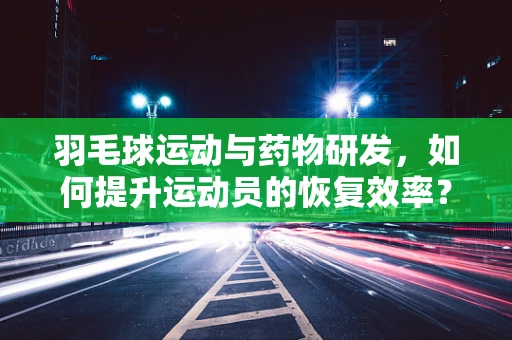羽毛球运动与药物研发，如何提升运动员的恢复效率？
