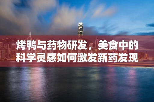 烤鸭与药物研发，美食中的科学灵感如何激发新药发现？