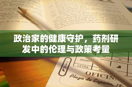 政治家的健康守护，药剂研发中的伦理与政策考量