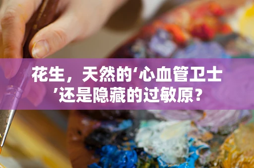 花生，天然的‘心血管卫士’还是隐藏的过敏原？