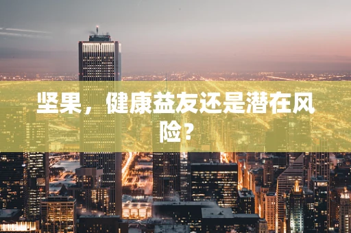 坚果，健康益友还是潜在风险？