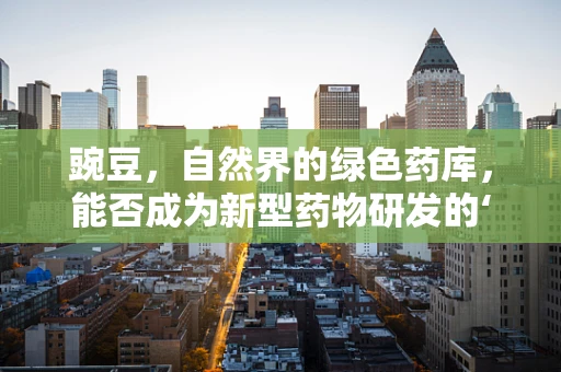 豌豆，自然界的绿色药库，能否成为新型药物研发的‘绿色’希望？