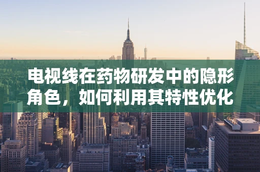 电视线在药物研发中的隐形角色，如何利用其特性优化药物传递？
