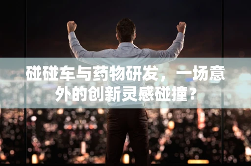 碰碰车与药物研发，一场意外的创新灵感碰撞？