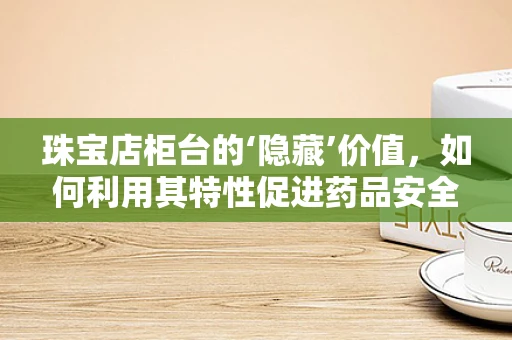 珠宝店柜台的‘隐藏’价值，如何利用其特性促进药品安全与美观并重？