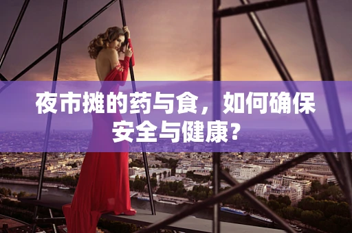 夜市摊的药与食，如何确保安全与健康？