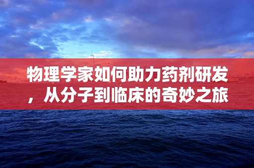 物理学家如何助力药剂研发，从分子到临床的奇妙之旅？