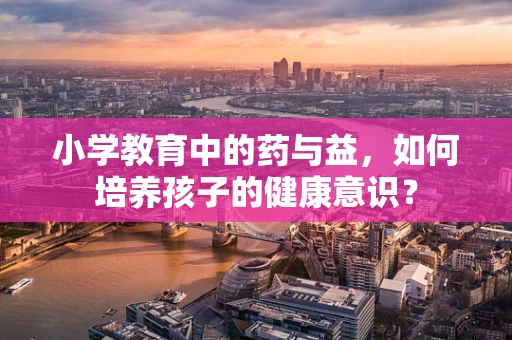 小学教育中的药与益，如何培养孩子的健康意识？