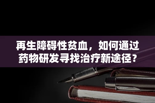再生障碍性贫血，如何通过药物研发寻找治疗新途径？