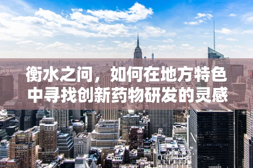 衡水之问，如何在地方特色中寻找创新药物研发的灵感？
