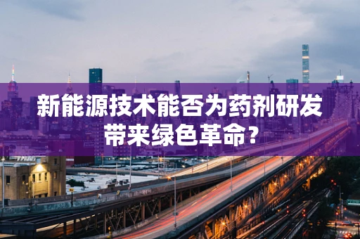新能源技术能否为药剂研发带来绿色革命？