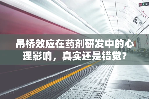 吊桥效应在药剂研发中的心理影响，真实还是错觉？