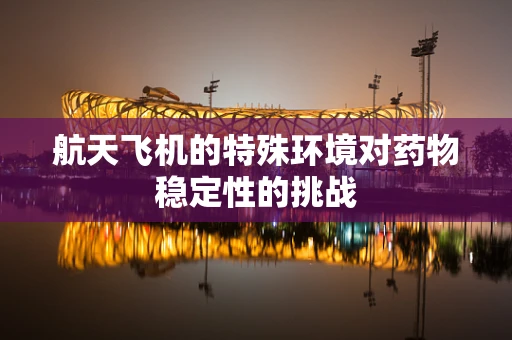 航天飞机的特殊环境对药物稳定性的挑战