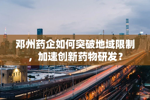 邓州药企如何突破地域限制，加速创新药物研发？