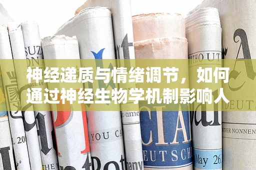 神经递质与情绪调节，如何通过神经生物学机制影响人类情感？