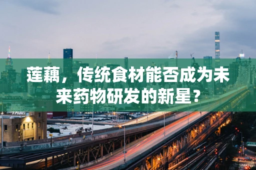 莲藕，传统食材能否成为未来药物研发的新星？