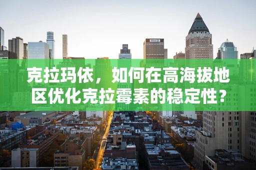 克拉玛依，如何在高海拔地区优化克拉霉素的稳定性？