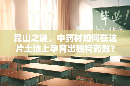 昆山之谜，中药材如何在这片土地上孕育出独特药效？