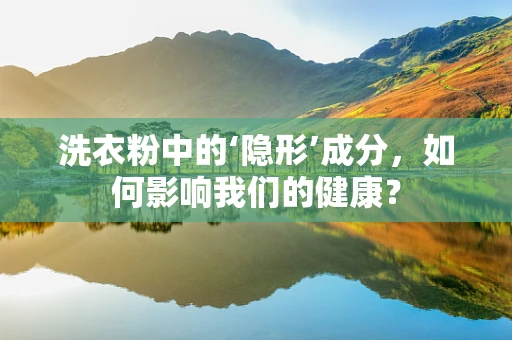 洗衣粉中的‘隐形’成分，如何影响我们的健康？