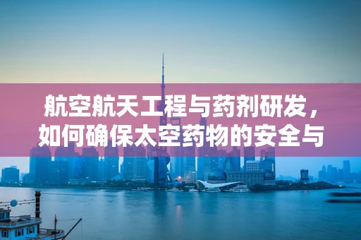 航空航天工程与药剂研发，如何确保太空药物的安全与高效？