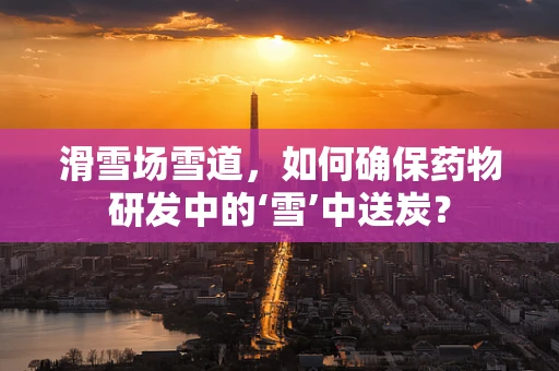滑雪场雪道，如何确保药物研发中的‘雪’中送炭？