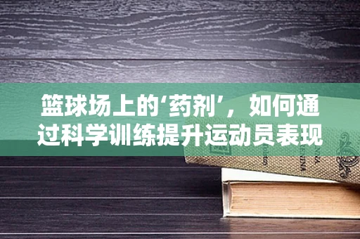 篮球场上的‘药剂’，如何通过科学训练提升运动员表现？