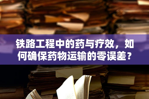 铁路工程中的药与疗效，如何确保药物运输的零误差？