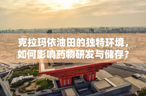 克拉玛依油田的独特环境，如何影响药物研发与储存？
