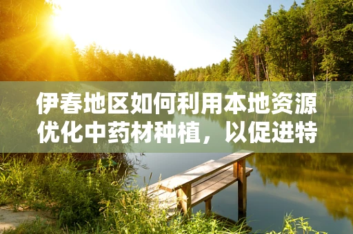 伊春地区如何利用本地资源优化中药材种植，以促进特色药剂研发？