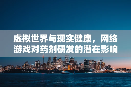 虚拟世界与现实健康，网络游戏对药剂研发的潜在影响？