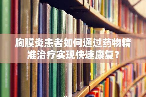 胸膜炎患者如何通过药物精准治疗实现快速康复？