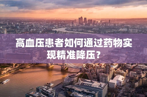 高血压患者如何通过药物实现精准降压？