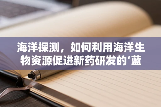 海洋探测，如何利用海洋生物资源促进新药研发的‘蓝色’机遇？