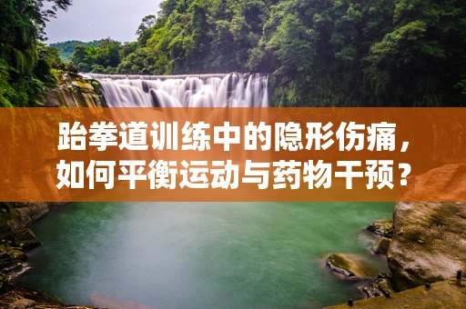 跆拳道训练中的隐形伤痛，如何平衡运动与药物干预？