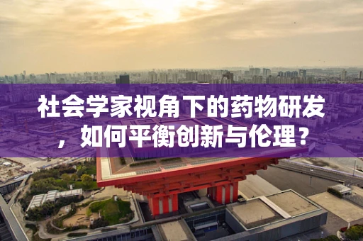 社会学家视角下的药物研发，如何平衡创新与伦理？