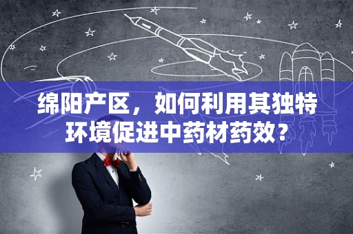 绵阳产区，如何利用其独特环境促进中药材药效？