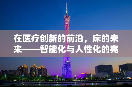 在医疗创新的前沿，床的未来——智能化与人性化的完美融合？