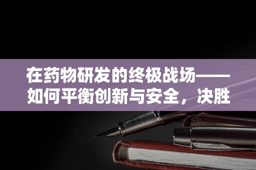 在药物研发的终极战场——如何平衡创新与安全，决胜于‘决赛’？