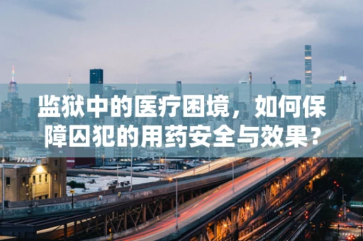 监狱中的医疗困境，如何保障囚犯的用药安全与效果？