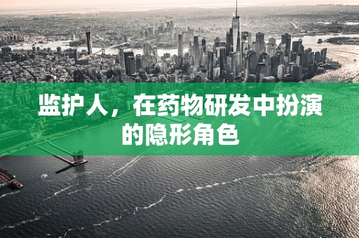 监护人，在药物研发中扮演的隐形角色