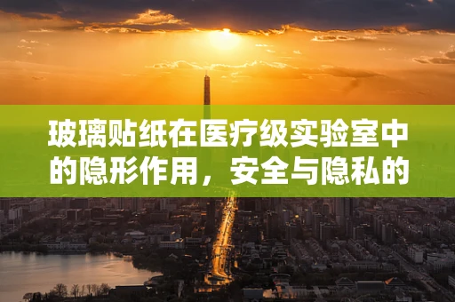 玻璃贴纸在医疗级实验室中的隐形作用，安全与隐私的双重守护