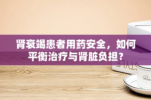肾衰竭患者用药安全，如何平衡治疗与肾脏负担？