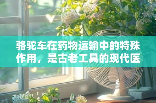 骆驼车在药物运输中的特殊作用，是古老工具的现代医疗奇迹吗？