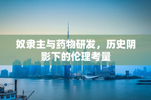 奴隶主与药物研发，历史阴影下的伦理考量