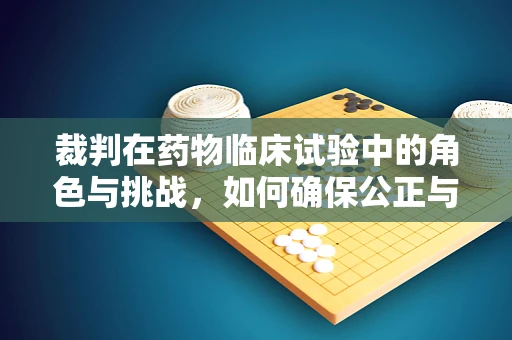 裁判在药物临床试验中的角色与挑战，如何确保公正与透明？