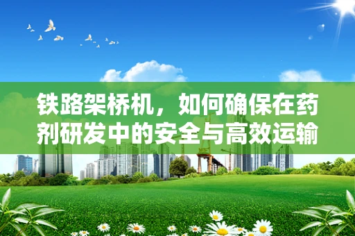 铁路架桥机，如何确保在药剂研发中的安全与高效运输？
