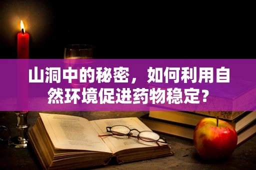 山洞中的秘密，如何利用自然环境促进药物稳定？