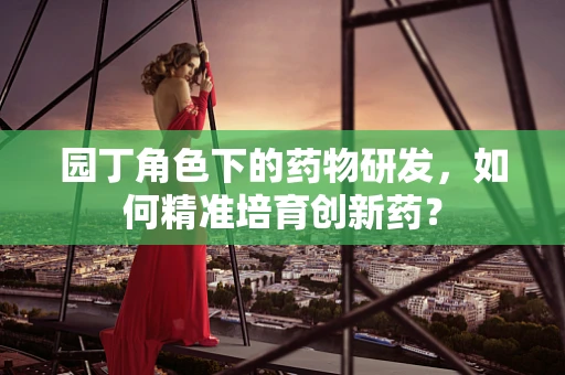 园丁角色下的药物研发，如何精准培育创新药？