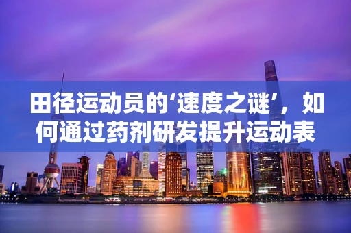 田径运动员的‘速度之谜’，如何通过药剂研发提升运动表现？